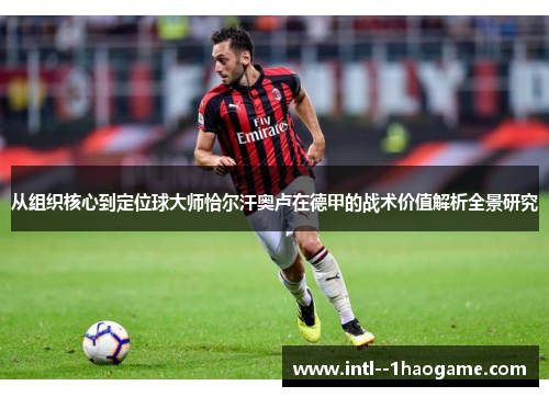 从组织核心到定位球大师恰尔汗奥卢在德甲的战术价值解析全景研究