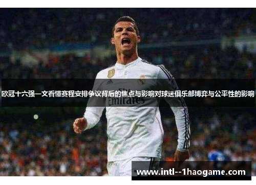 欧冠十六强一文看懂赛程安排争议背后的焦点与影响对球迷俱乐部博弈与公平性的影响 欧冠十六强一文看懂赛程安排争议背后的焦点与影响对球迷俱乐部博弈与公平性的影响