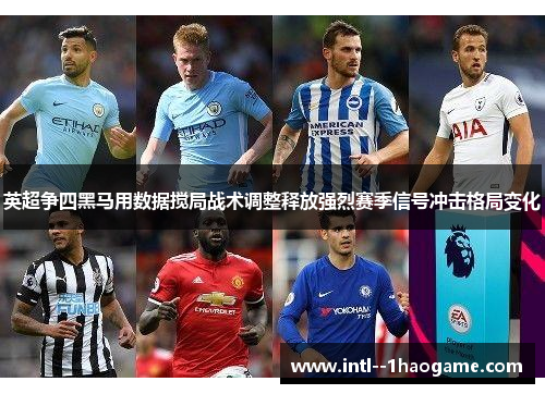 英超争四黑马用数据搅局战术调整释放强烈赛季信号冲击格局变化 英超争四黑马用数据搅局战术调整释放强烈赛季信号冲击格局变化