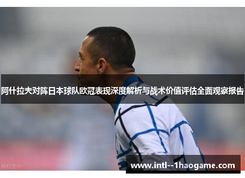 阿什拉夫对阵日本球队欧冠表现深度解析与战术价值评估全面观察报告