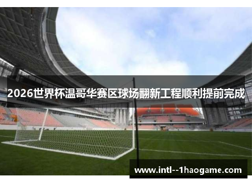 2026世界杯温哥华赛区球场翻新工程顺利提前完成