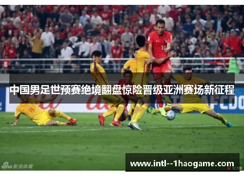 中国男足世预赛绝境翻盘惊险晋级亚洲赛场新征程