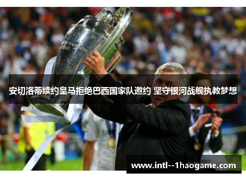 安切洛蒂续约皇马拒绝巴西国家队邀约 坚守银河战舰执教梦想