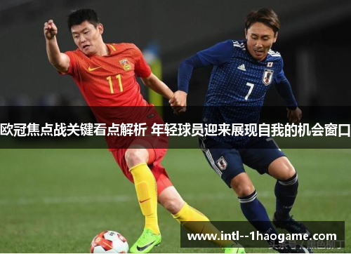 欧冠焦点战关键看点解析 年轻球员迎来展现自我的机会窗口 欧冠焦点战关键看点解析 年轻球员迎来展现自我的机会窗口