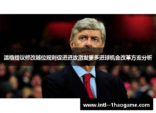 温格提议修改越位规则促进进攻激发更多进球机会改革方案分析 温格提议修改越位规则促进进攻激发更多进球机会改革方案分析