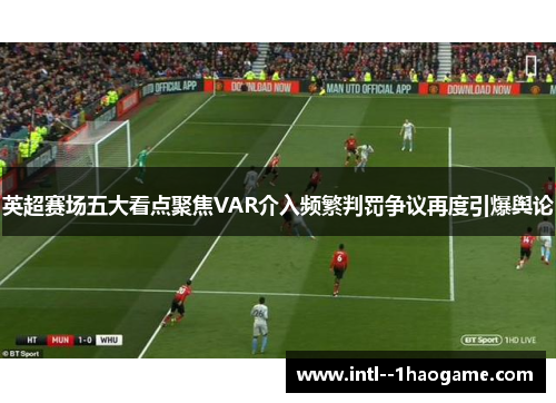 英超赛场五大看点聚焦VAR介入频繁判罚争议再度引爆舆论 英超赛场五大看点聚焦VAR介入频繁判罚争议再度引爆舆论