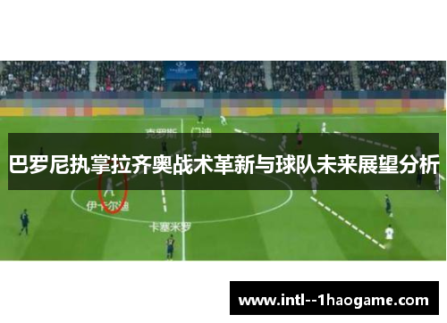 巴罗尼执掌拉齐奥战术革新与球队未来展望分析