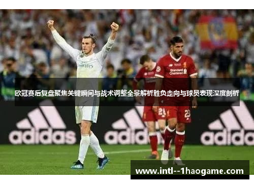 欧冠赛后复盘聚焦关键瞬间与战术调整全景解析胜负走向与球员表现深度剖析 欧冠赛后复盘聚焦关键瞬间与战术调整全景解析胜负走向与球员表现深度剖析