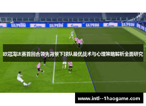 欧冠淘汰赛首回合领先背景下球队最优战术与心理策略解析全面研究
