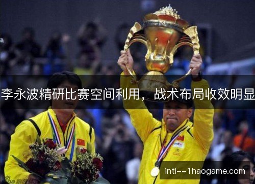 李永波精研比赛空间利用,战术布局收效明显 李永波精研比赛空间利用,战术布局收效明显